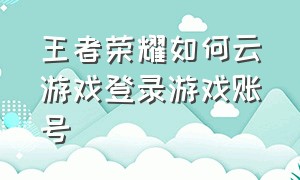 王者荣耀如何云游戏登录游戏账号