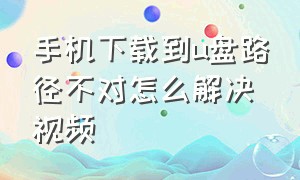 手机下载到u盘路径不对怎么解决视频