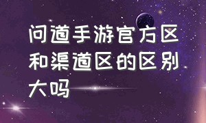 问道手游官方区和渠道区的区别大吗