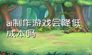 ai制作游戏会降低成本吗