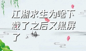 江湖求生为啥下载了之后又黑屏了