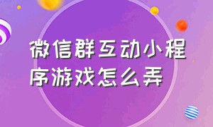 微信群互动小程序游戏怎么弄