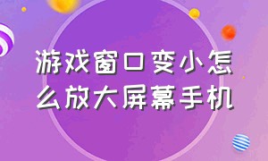 游戏窗口变小怎么放大屏幕手机