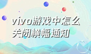 vivo游戏中怎么关闭横幅通知