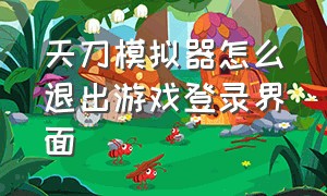 天刀模拟器怎么退出游戏登录界面