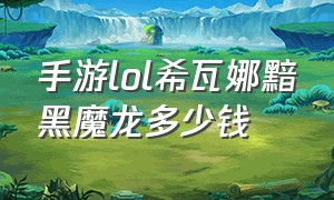 手游lol希瓦娜黯黑魔龙多少钱