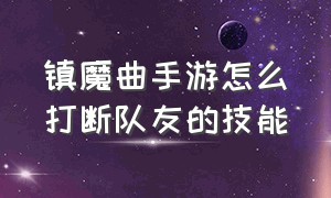 镇魔曲手游怎么打断队友的技能