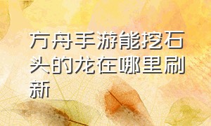 方舟手游能挖石头的龙在哪里刷新