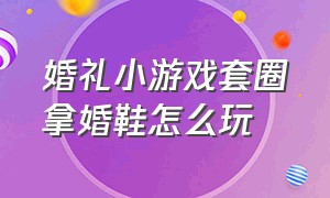 婚礼小游戏套圈拿婚鞋怎么玩