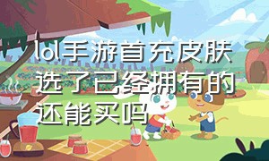 lol手游首充皮肤选了已经拥有的还能买吗