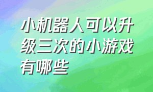 小机器人可以升级三次的小游戏有哪些