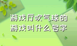 游戏厅吹气球的游戏叫什么名字