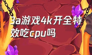 3a游戏4k开全特效吃cpu吗