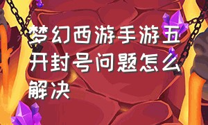 梦幻西游手游五开封号问题怎么解决