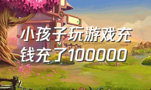 小孩子玩游戏充钱充了100000