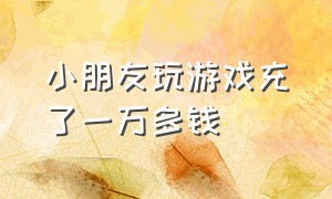 小朋友玩游戏充了一万多钱