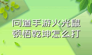 问道手游火光鼠顿悟乾坤怎么打