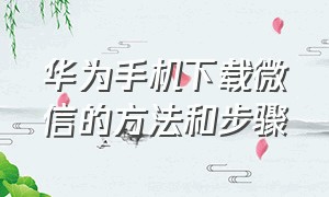 华为手机下载微信的方法和步骤