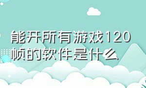 能开所有游戏120帧的软件是什么