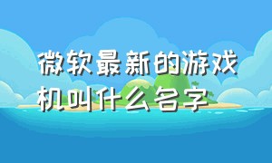 微软最新的游戏机叫什么名字