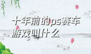 十年前的ps赛车游戏叫什么