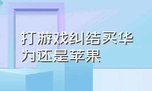 打游戏纠结买华为还是苹果