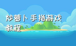 炒萝卜手指游戏 教程