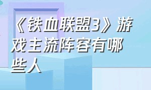 《铁血联盟3》游戏主流阵容有哪些人