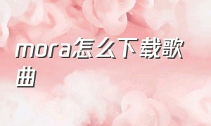 mora怎么下载歌曲