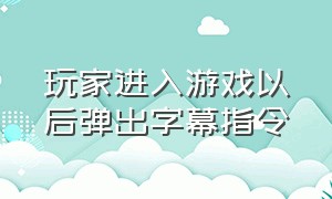 玩家进入游戏以后弹出字幕指令