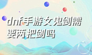 dnf手游女鬼剑需要两把剑吗