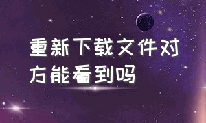 重新下载文件对方能看到吗