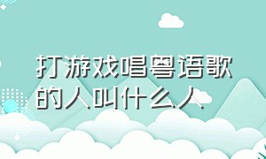 打游戏唱粤语歌的人叫什么人