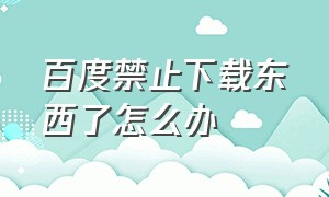 百度禁止下载东西了怎么办