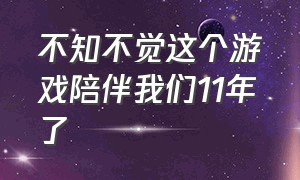 不知不觉这个游戏陪伴我们11年了