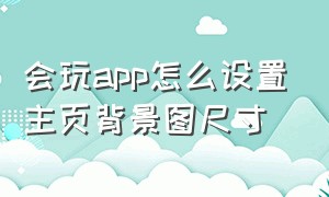 会玩app怎么设置主页背景图尺寸