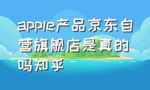 apple产品京东自营旗舰店是真的吗知乎