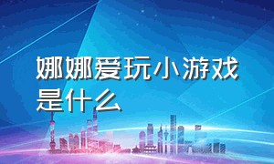 娜娜爱玩小游戏是什么