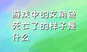 游戏中的女角色死亡了的样子是什么