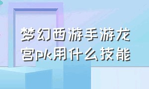 梦幻西游手游龙宫pk用什么技能