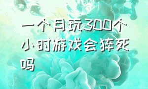 一个月玩300个小时游戏会猝死吗