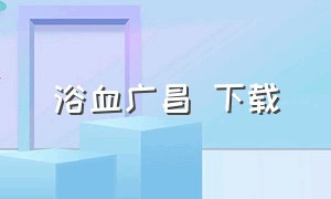 浴血广昌 下载