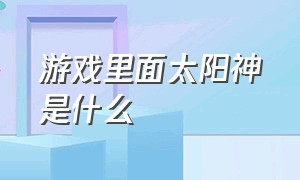 游戏里面太阳神是什么