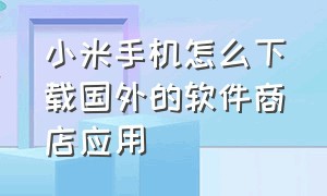 小米手机怎么下载国外的软件商店应用