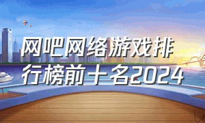 网吧网络游戏排行榜前十名2024