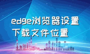 edge浏览器设置下载文件位置