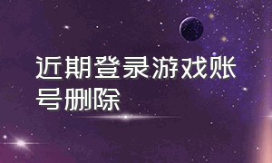 近期登录游戏账号删除