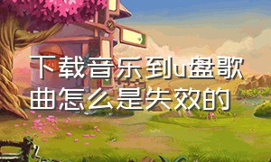 下载音乐到u盘歌曲怎么是失效的