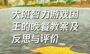 大班智力游戏国王的晚餐教案及反思与评价