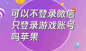 可以不登录微信只登录游戏账号吗苹果